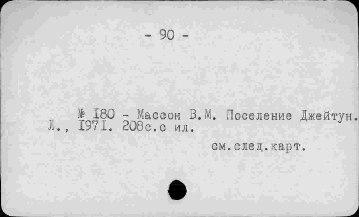 ﻿- 90 -
№ 180 - Массон В.М. Поселение Джейтун. Л., 1971. 208с.с ил.
см.след.карт.